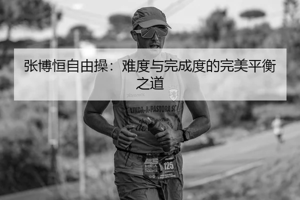 张博恒自由操：难度与完成度的完美平衡之道